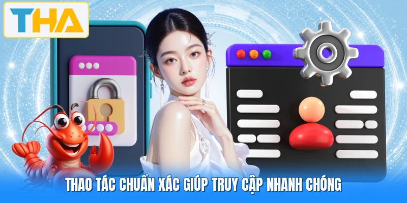 Thao tác chuẩn xác giúp truy cập nhanh chóng